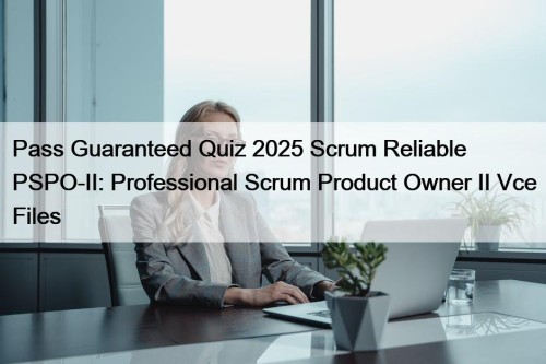 Pass Guaranteed Quiz 2025 Scrum Reliable PSPO-II: Professional ...